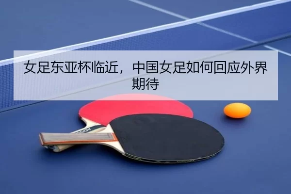 女足东亚杯临近，中国女足如何回应外界期待